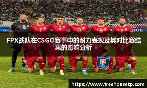 FPX战队在CSGO赛事中的耐力表现及其对比赛结果的影响分析