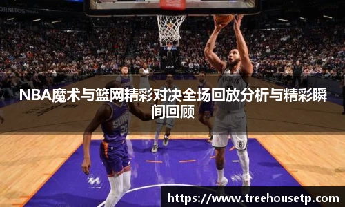 NBA魔术与篮网精彩对决全场回放分析与精彩瞬间回顾