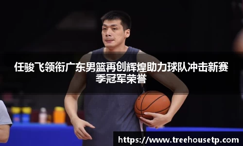 任骏飞领衔广东男篮再创辉煌助力球队冲击新赛季冠军荣誉
