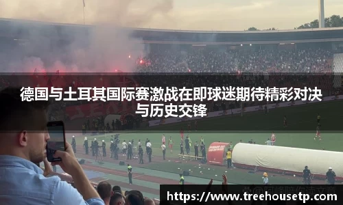 德国与土耳其国际赛激战在即球迷期待精彩对决与历史交锋