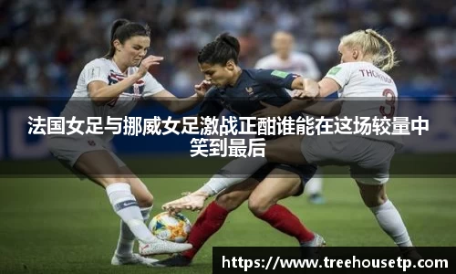 法国女足与挪威女足激战正酣谁能在这场较量中笑到最后