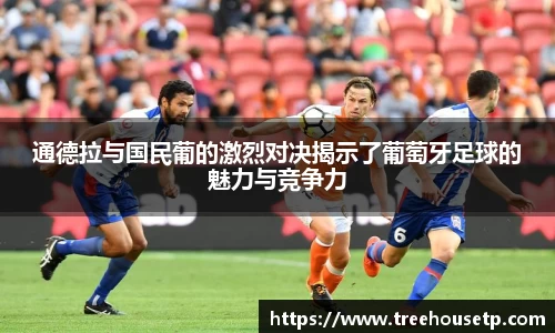 通德拉与国民葡的激烈对决揭示了葡萄牙足球的魅力与竞争力