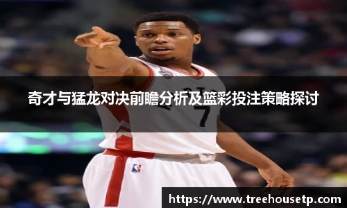 奇才与猛龙对决前瞻分析及篮彩投注策略探讨