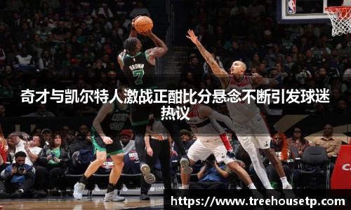 奇才与凯尔特人激战正酣比分悬念不断引发球迷热议