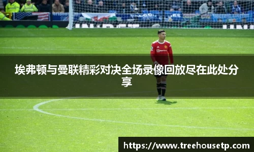 埃弗顿与曼联精彩对决全场录像回放尽在此处分享