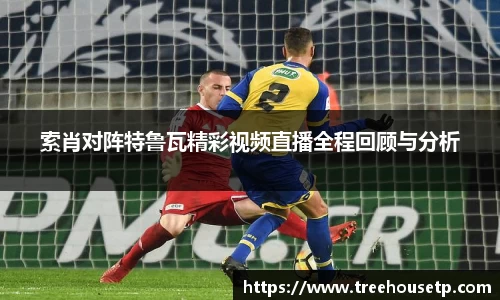 索肖对阵特鲁瓦精彩视频直播全程回顾与分析