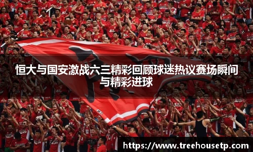 恒大与国安激战六三精彩回顾球迷热议赛场瞬间与精彩进球