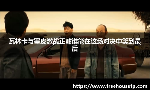 瓦林卡与塞皮激战正酣谁能在这场对决中笑到最后