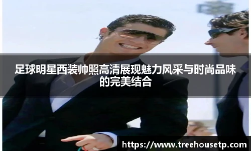足球明星西装帅照高清展现魅力风采与时尚品味的完美结合